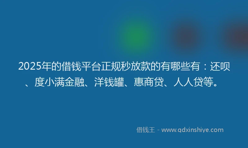 2025年的借钱平台正规秒放款的有哪些有：还呗、度小满金融、洋钱罐、惠商贷、人人贷等。
