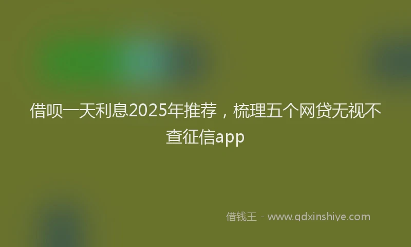 借呗一天利息2025年推荐，梳理五个网贷无视不查征信app