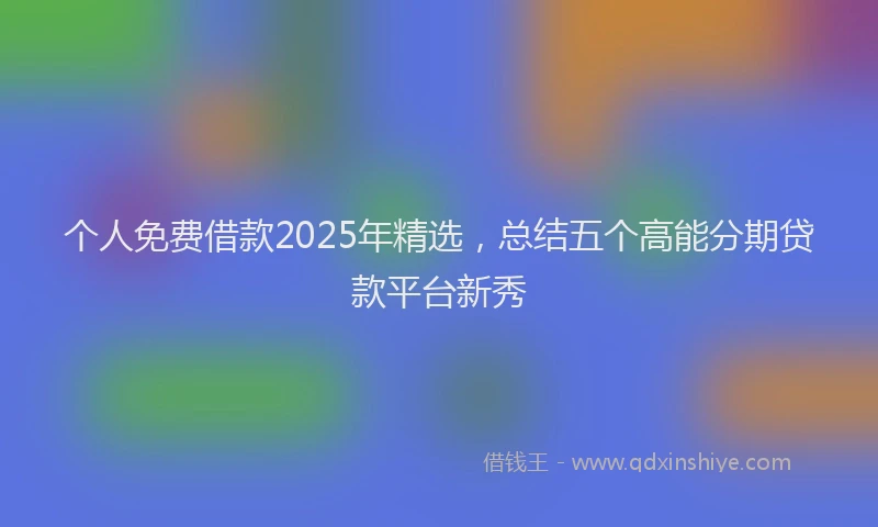 个人免费借款2025年精选，总结五个高能分期贷款平台新秀