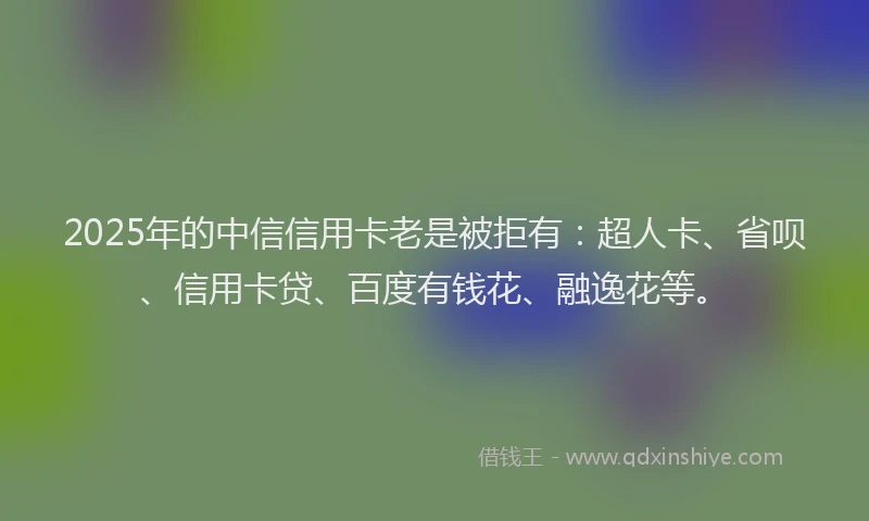 2025年的中信信用卡老是被拒有：超人卡、省呗、信用卡贷、百度有钱花、融逸花等。