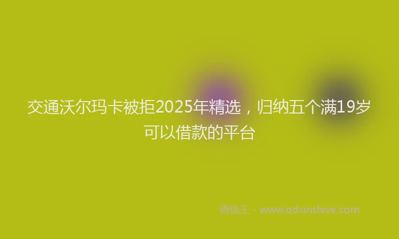交通沃尔玛卡被拒2025年精选，归纳五个满19岁可以借款的平台