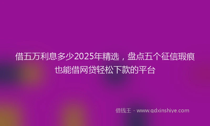 借五万利息多少2025年精选，盘点五个征信瑕疵也能借网贷轻松下款的平台