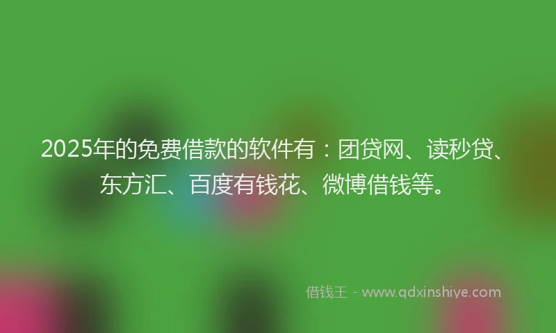 2025年的免费借款的软件有：团贷网、读秒贷、东方汇、百度有钱花、微博借钱等。