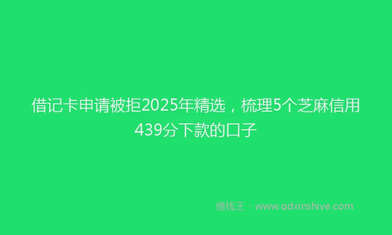 借记卡申请被拒2025年精选，梳理5个芝麻信用439分下款的口子