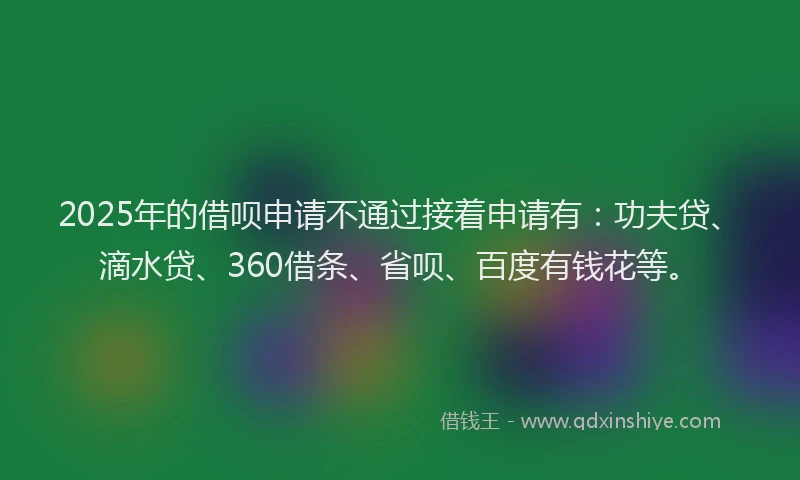 2025年的借呗申请不通过接着申请有：功夫贷、滴水贷、360借条、省呗、百度有钱花等。