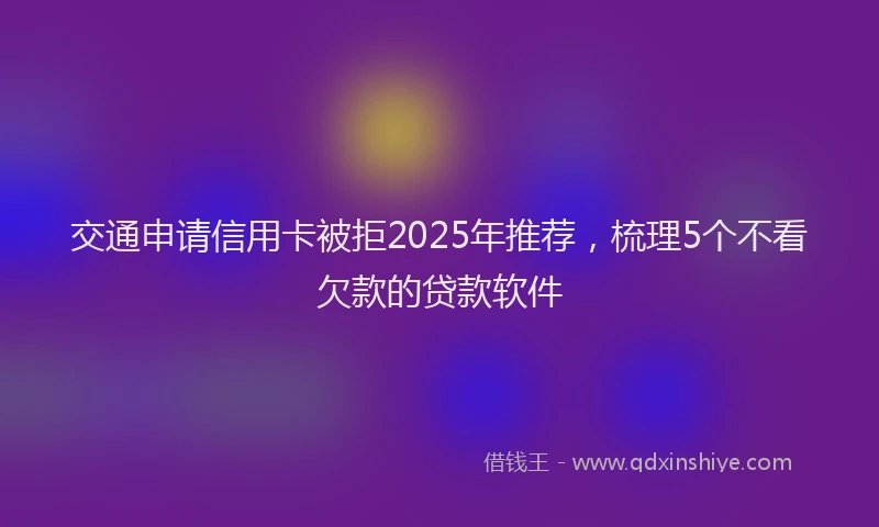 交通申请信用卡被拒2025年推荐，梳理5个不看欠款的贷款软件