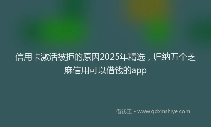 信用卡激活被拒的原因2025年精选，归纳五个芝麻信用可以借钱的app