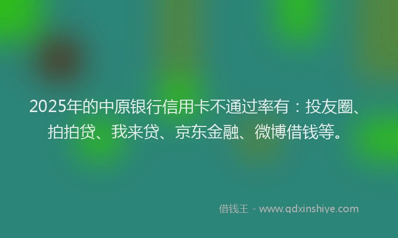 2025年的中原银行信用卡不通过率有：投友圈、拍拍贷、我来贷、京东金融、微博借钱等。