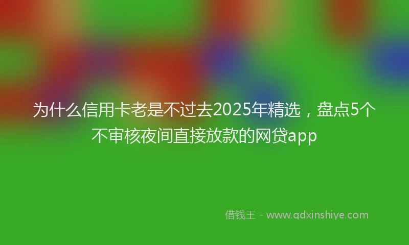为什么信用卡老是不过去2025年精选，盘点5个不审核夜间直接放款的网贷app