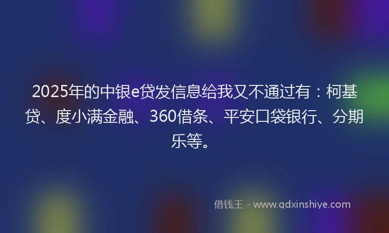 2025年的中银e贷发信息给我又不通过有：柯基贷、度小满金融、360借条、平安口袋银行、分期乐等。