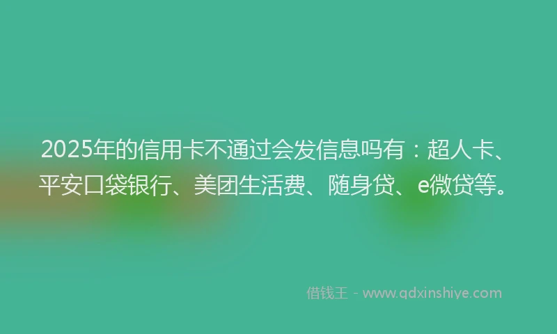 2025年的信用卡不通过会发信息吗有：超人卡、平安口袋银行、美团生活费、随身贷、e微贷等。