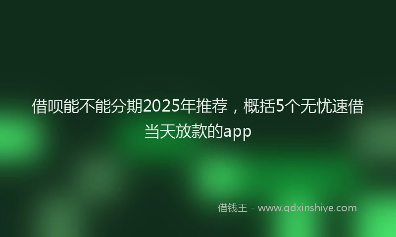 借呗能不能分期2025年推荐，概括5个无忧速借当天放款的app