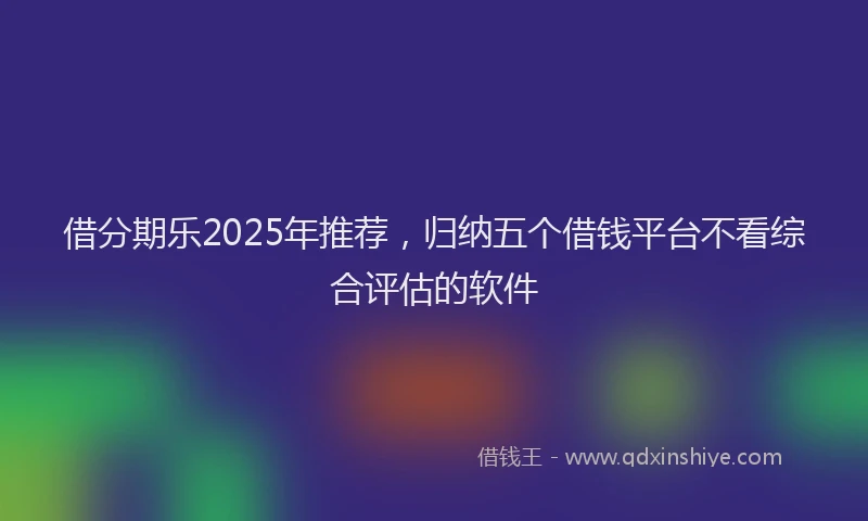 借分期乐2025年推荐，归纳五个借钱平台不看综合评估的软件