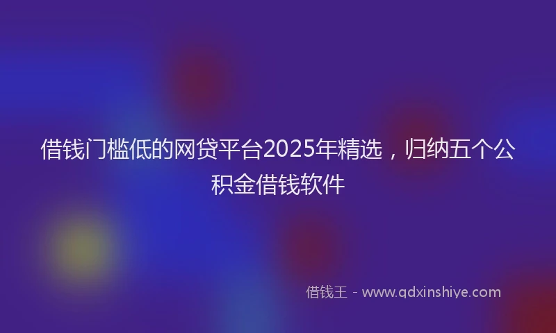 借钱门槛低的网贷平台2025年精选，归纳五个公积金借钱软件