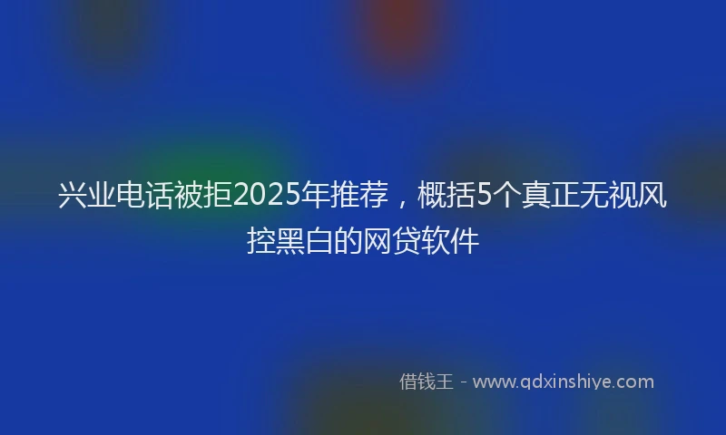 兴业电话被拒2025年推荐，概括5个真正无视风控黑白的网贷软件