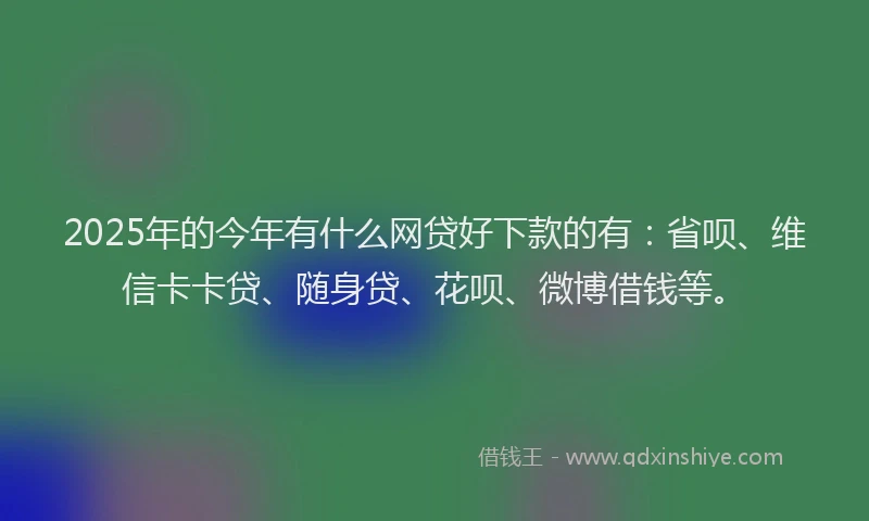 2025年的今年有什么网贷好下款的有：省呗、维信卡卡贷、随身贷、花呗、微博借钱等。