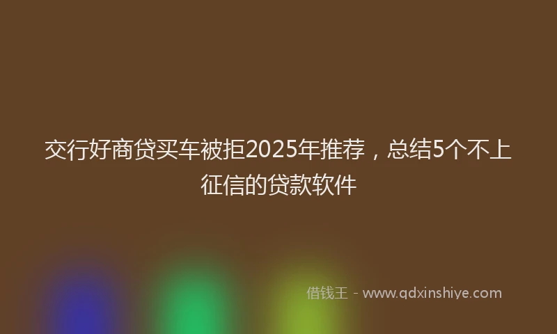 交行好商贷买车被拒2025年推荐，总结5个不上征信的贷款软件