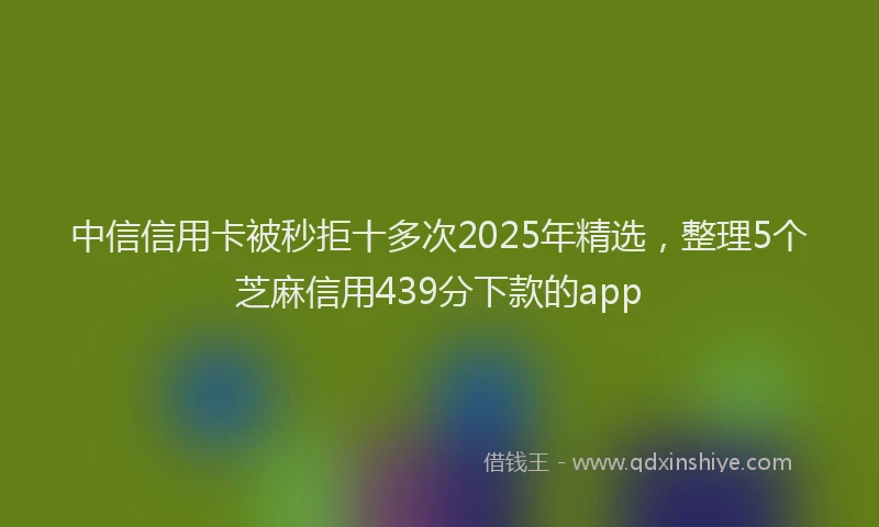 中信信用卡被秒拒十多次2025年精选，整理5个芝麻信用439分下款的app