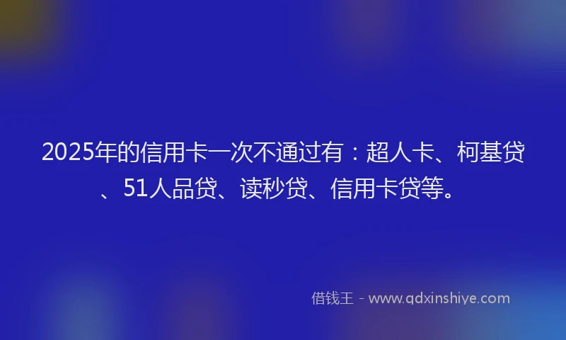 2025年的信用卡一次不通过有：超人卡、柯基贷、51人品贷、读秒贷、信用卡贷等。