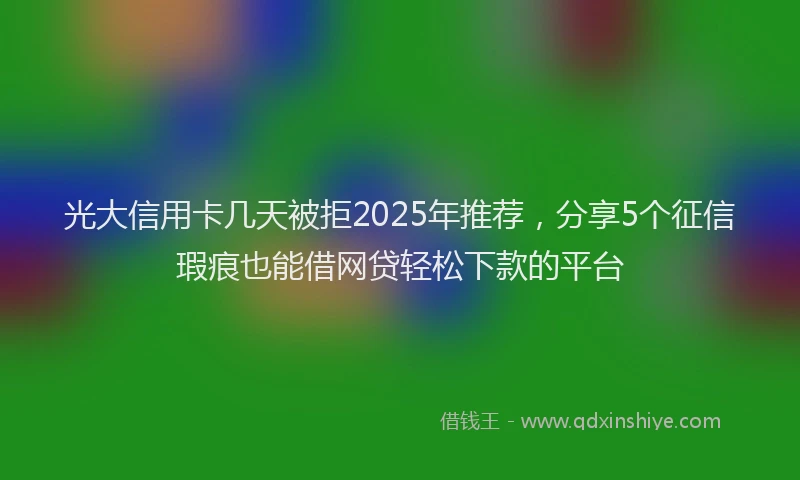 光大信用卡几天被拒2025年推荐，分享5个征信瑕疵也能借网贷轻松下款的平台