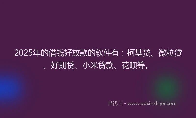 2025年的借钱好放款的软件有：柯基贷、微粒贷、好期贷、小米贷款、花呗等。