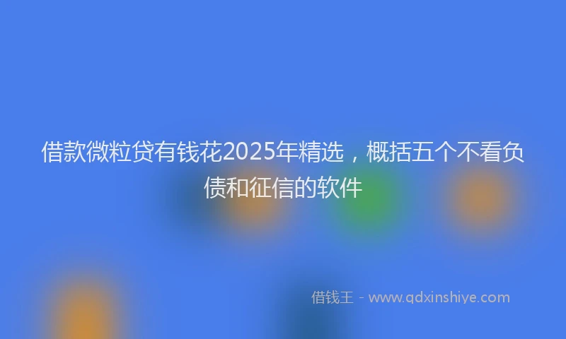 借款微粒贷有钱花2025年精选，概括五个不看负债和征信的软件