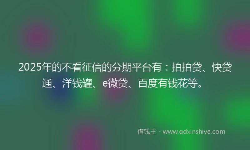 2025年的不看征信的分期平台有：拍拍贷、快贷通、洋钱罐、e微贷、百度有钱花等。