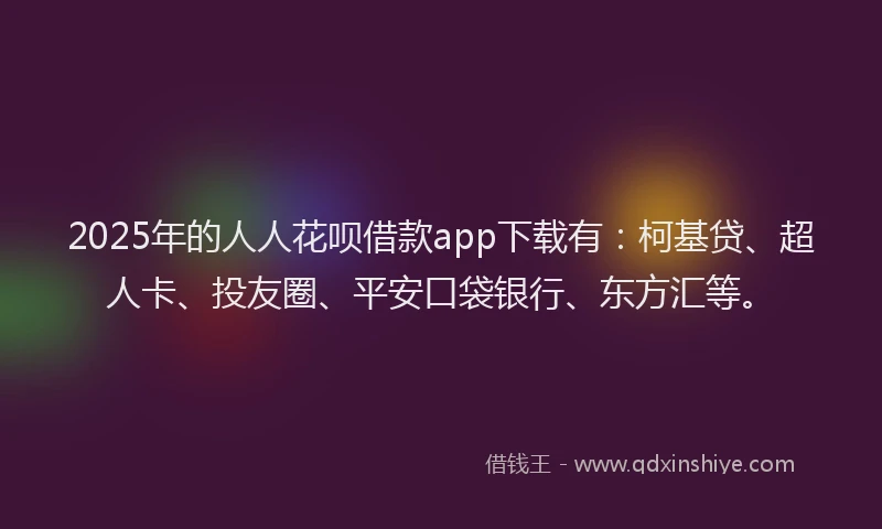 2025年的人人花呗借款app下载有：柯基贷、超人卡、投友圈、平安口袋银行、东方汇等。