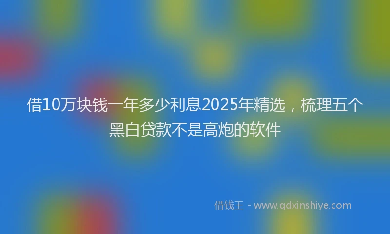 借10万块钱一年多少利息2025年精选，梳理五个黑白贷款不是高炮的软件