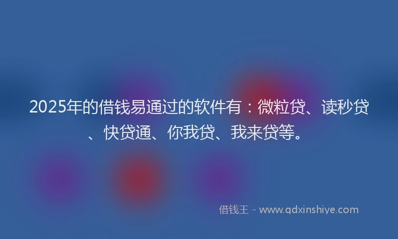 2025年的借钱易通过的软件有：微粒贷、读秒贷、快贷通、你我贷、我来贷等。