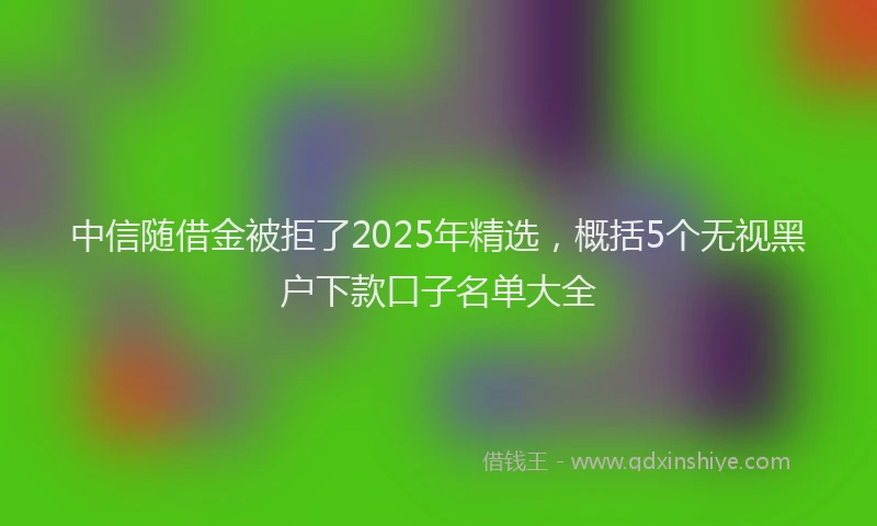 中信随借金被拒了2025年精选，概括5个无视黑户下款口子名单大全