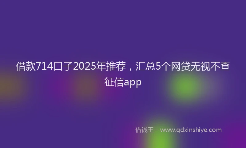 借款714口子2025年推荐，汇总5个网贷无视不查征信app