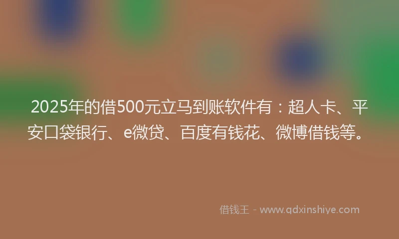 2025年的借500元立马到账软件有：超人卡、平安口袋银行、e微贷、百度有钱花、微博借钱等。