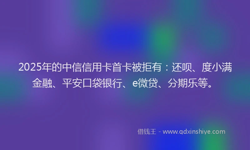 2025年的中信信用卡首卡被拒有：还呗、度小满金融、平安口袋银行、e微贷、分期乐等。
