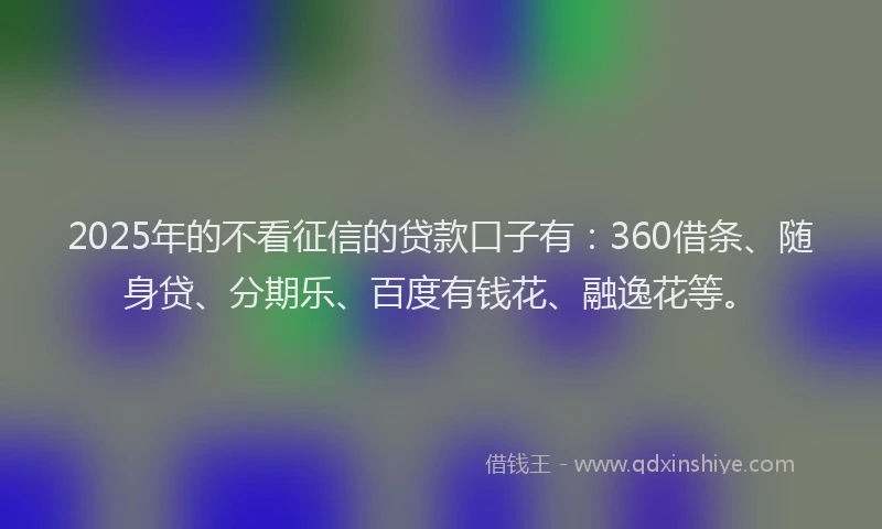 2025年的不看征信的贷款口子有：360借条、随身贷、分期乐、百度有钱花、融逸花等。