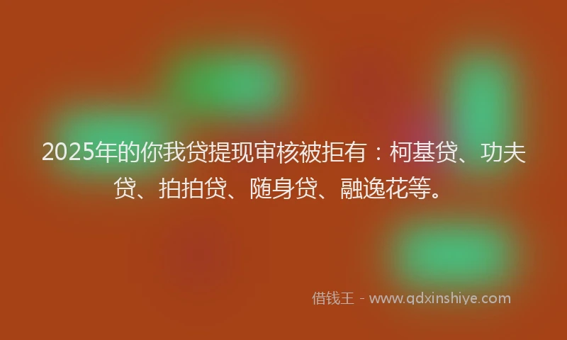 2025年的你我贷提现审核被拒有：柯基贷、功夫贷、拍拍贷、随身贷、融逸花等。