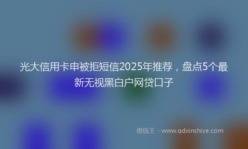 光大信用卡申被拒短信2025年推荐，盘点5个最新无视黑白户网贷口子