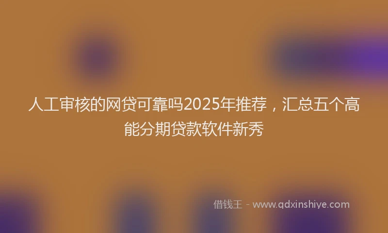 人工审核的网贷可靠吗2025年推荐，汇总五个高能分期贷款软件新秀