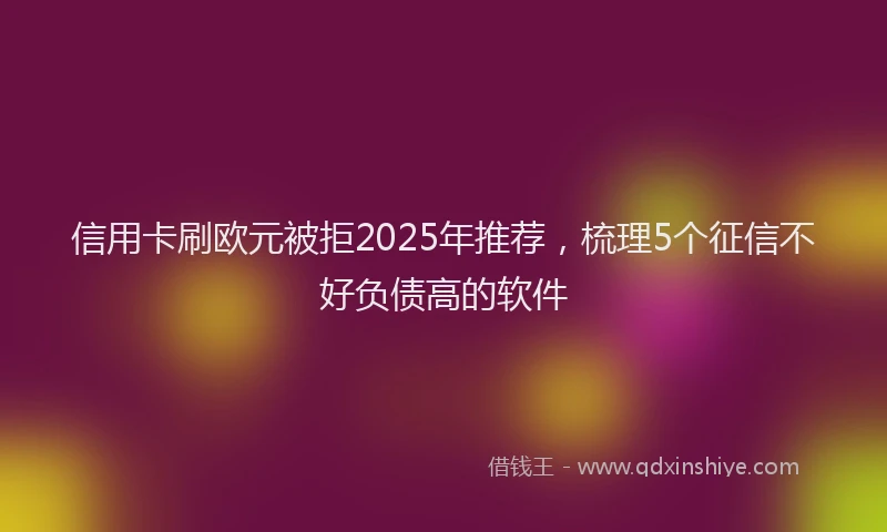 信用卡刷欧元被拒2025年推荐，梳理5个征信不好负债高的软件