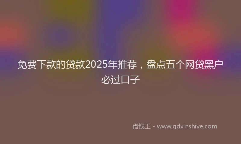 免费下款的贷款2025年推荐，盘点五个网贷黑户必过口子