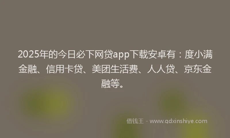 2025年的今日必下网贷app下载安卓有：度小满金融、信用卡贷、美团生活费、人人贷、京东金融等。