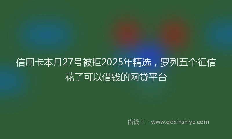 信用卡本月27号被拒2025年精选，罗列五个征信花了可以借钱的网贷平台