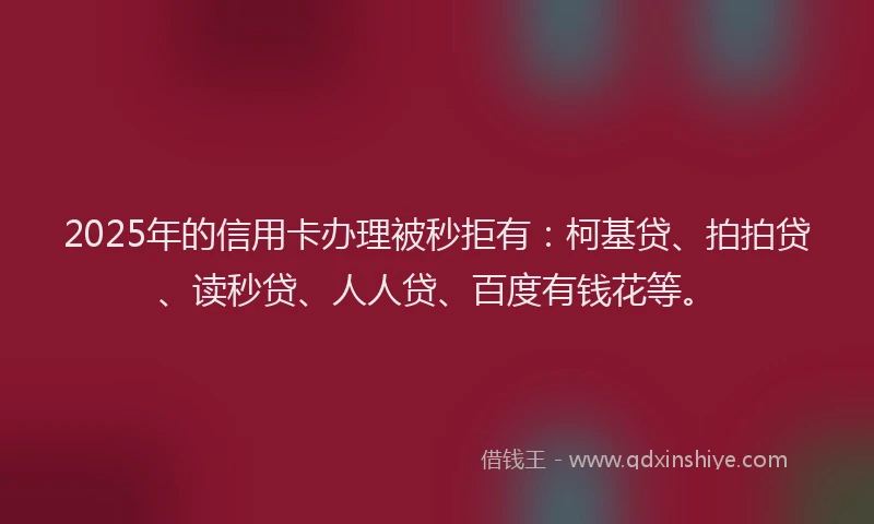 2025年的信用卡办理被秒拒有：柯基贷、拍拍贷、读秒贷、人人贷、百度有钱花等。