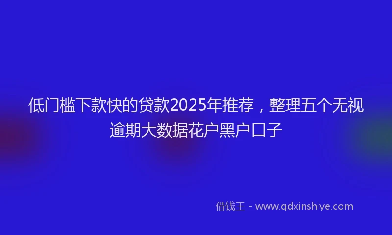 低门槛下款快的贷款2025年推荐，整理五个无视逾期大数据花户黑户口子