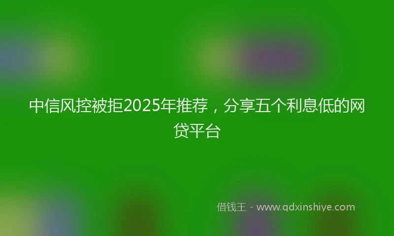 中信风控被拒2025年推荐，分享五个利息低的网贷平台
