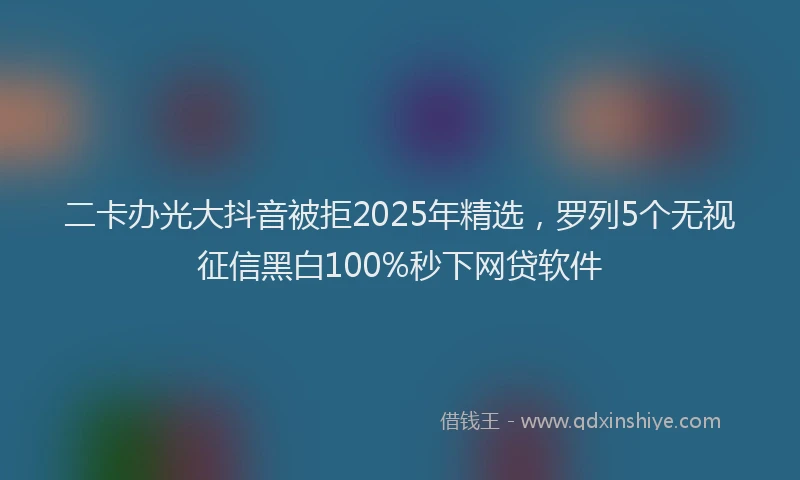 二卡办光大抖音被拒2025年精选，罗列5个无视征信黑白100%秒下网贷软件