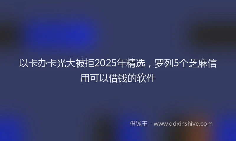 以卡办卡光大被拒2025年精选，罗列5个芝麻信用可以借钱的软件
