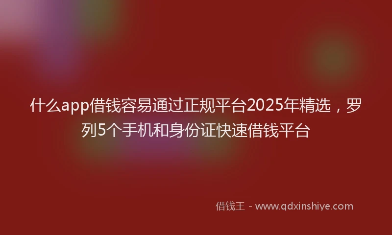 什么app借钱容易通过正规平台2025年精选，罗列5个手机和身份证快速借钱平台