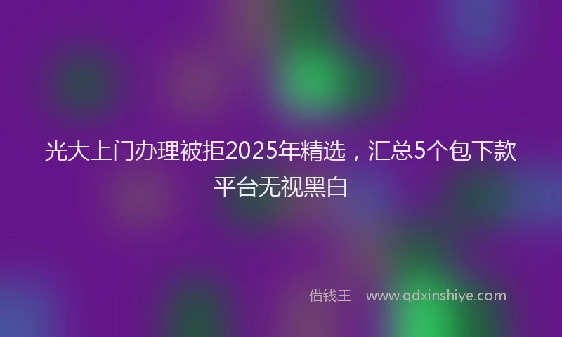 光大上门办理被拒2025年精选，汇总5个包下款平台无视黑白