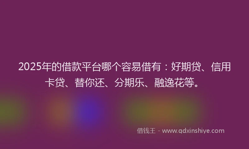 2025年的借款平台哪个容易借有：好期贷、信用卡贷、替你还、分期乐、融逸花等。